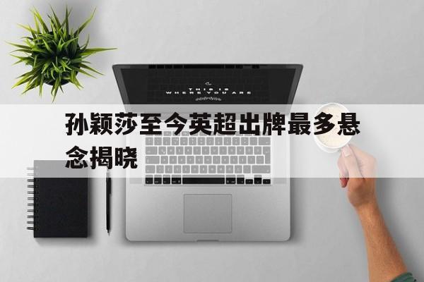 关于孙颖莎至今英超出牌最多悬念揭晓的信息|多宝游戏体育官网