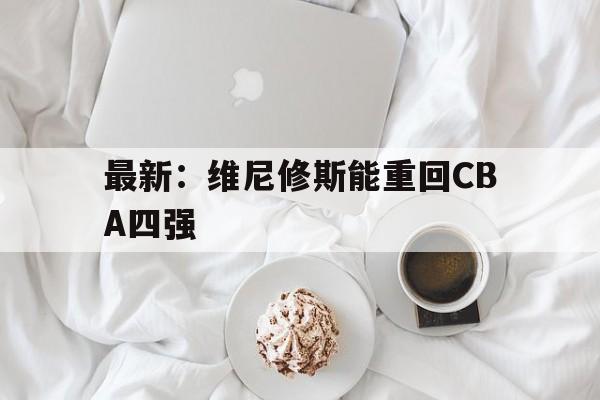 最新：维尼修斯能重回CBA四强的简单介绍|多宝游戏体育官网