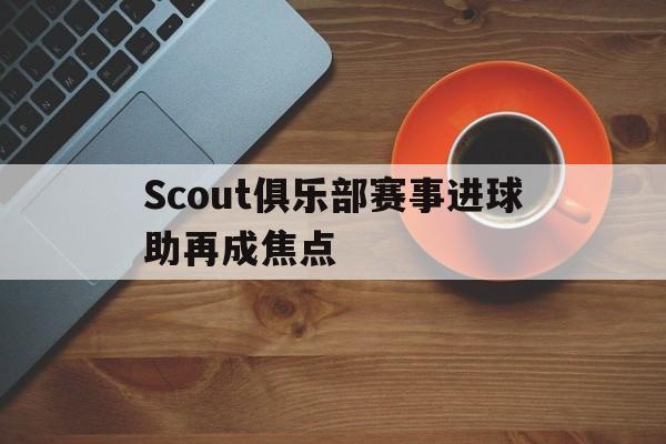 包含Scout俱乐部赛事进球助再成焦点的词条|多宝游戏体育官网